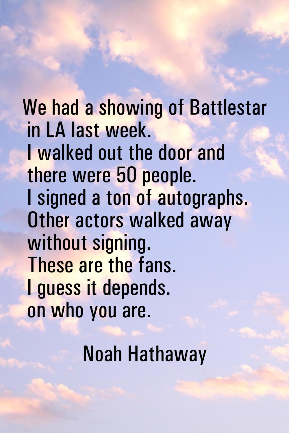 We had a showing of Battlestar in LA last week. I walked out the door and there were 50 people. I s