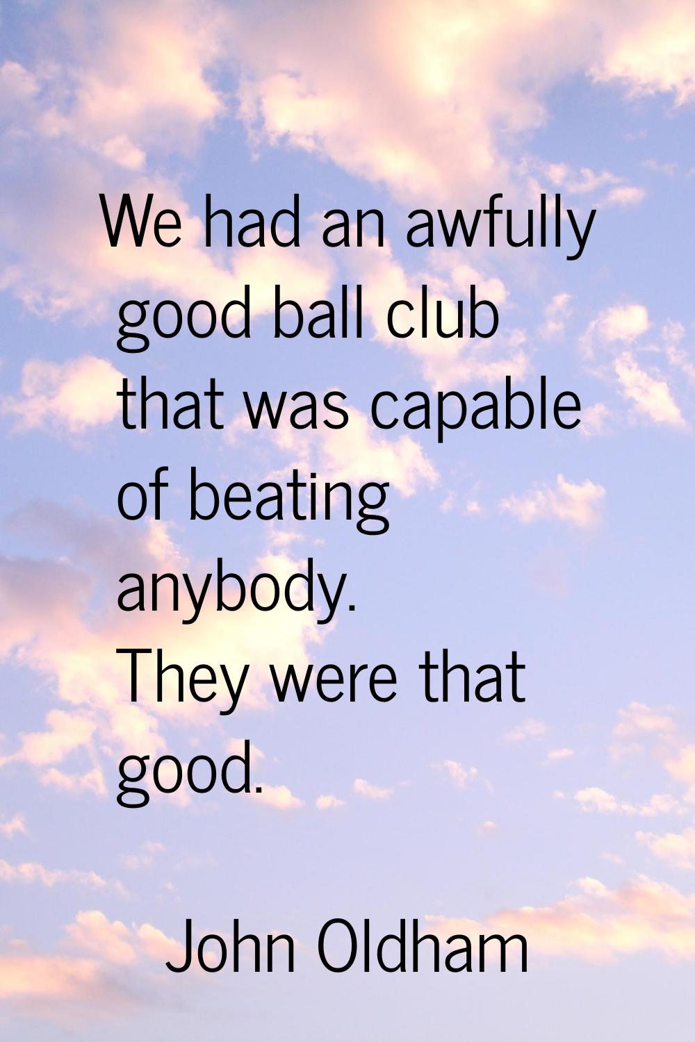 We had an awfully good ball club that was capable of beating anybody. They were that good.
