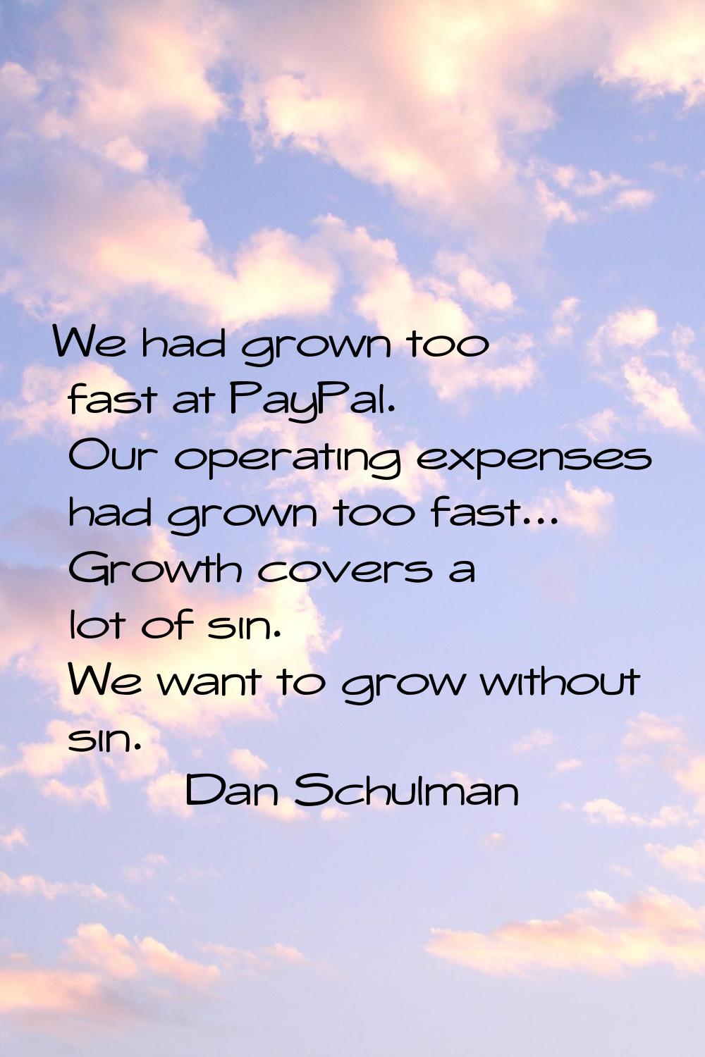 We had grown too fast at PayPal. Our operating expenses had grown too fast... Growth covers a lot o