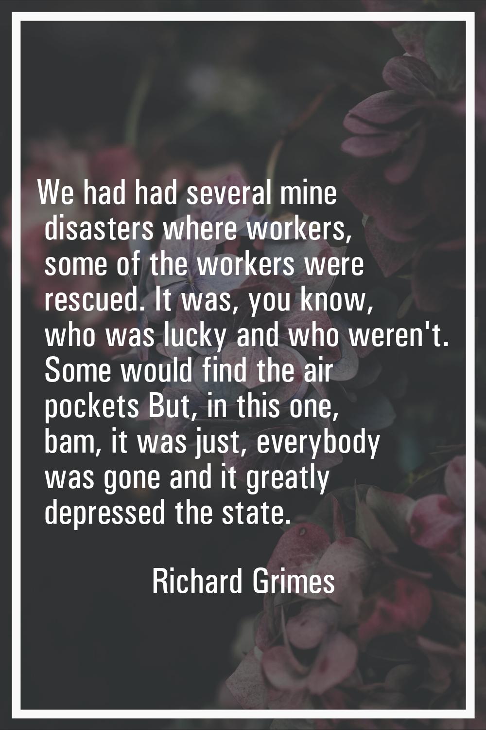 We had had several mine disasters where workers, some of the workers were rescued. It was, you know