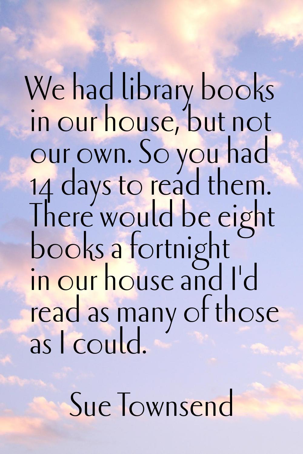 We had library books in our house, but not our own. So you had 14 days to read them. There would be