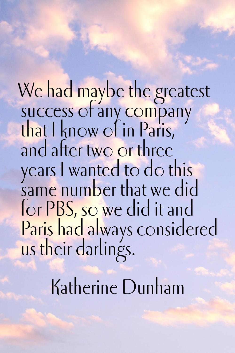 We had maybe the greatest success of any company that I know of in Paris, and after two or three ye
