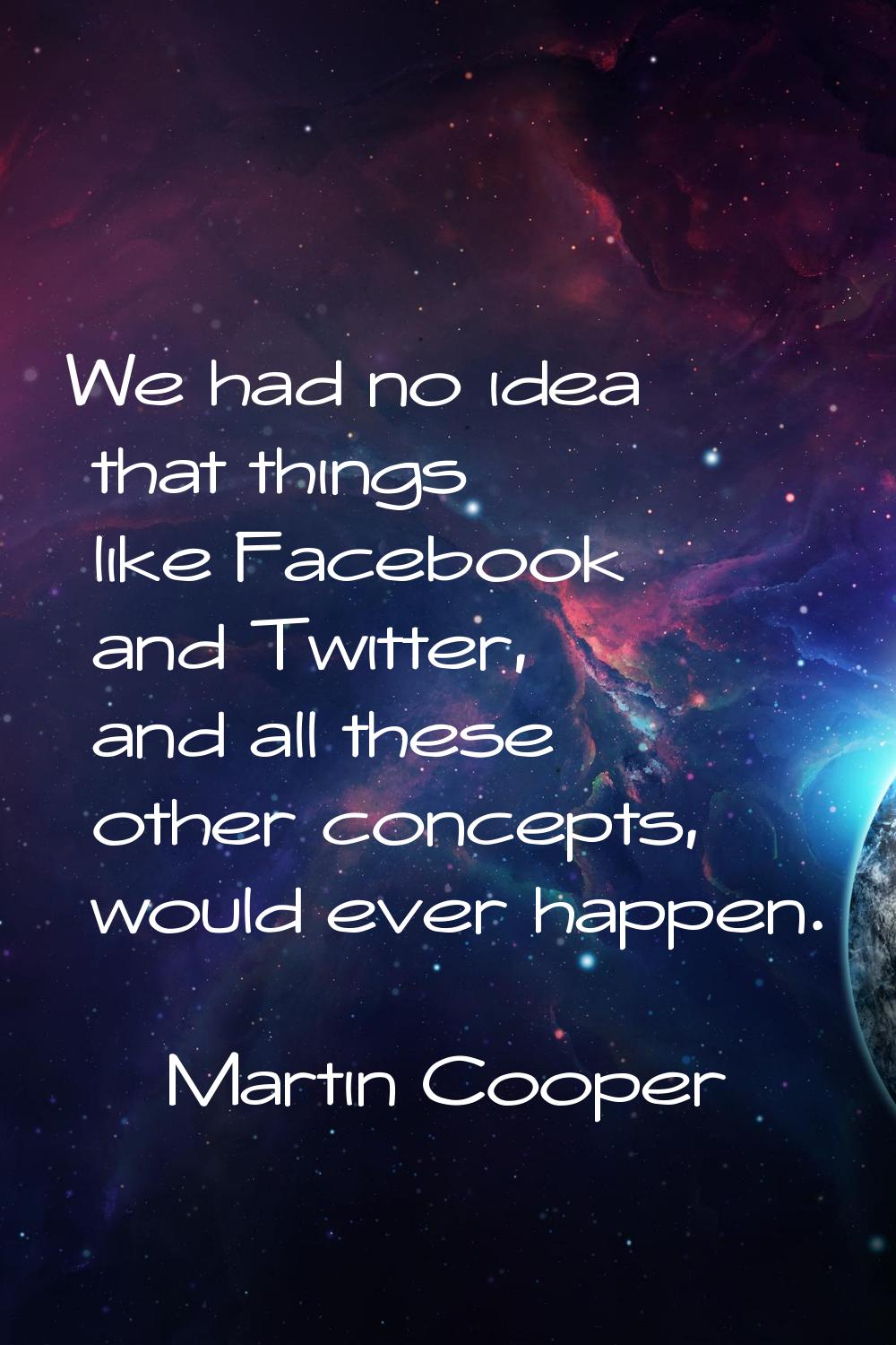 We had no idea that things like Facebook and Twitter, and all these other concepts, would ever happ