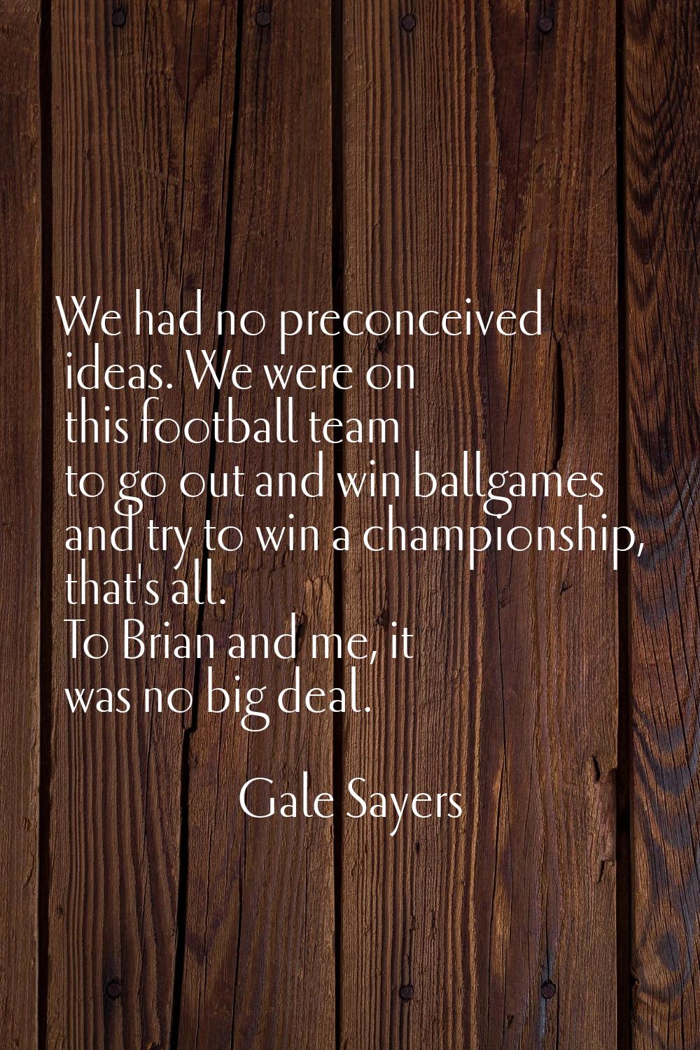 We had no preconceived ideas. We were on this football team to go out and win ballgames and try to 
