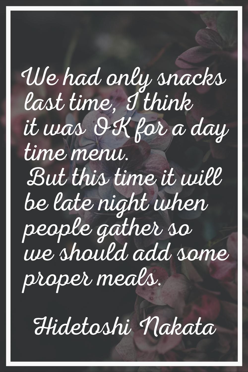 We had only snacks last time, I think it was OK for a day time menu. But this time it will be late 