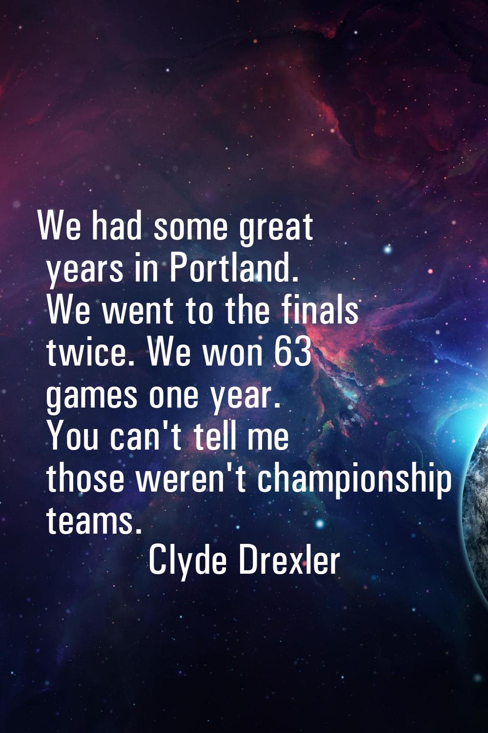 We had some great years in Portland. We went to the finals twice. We won 63 games one year. You can