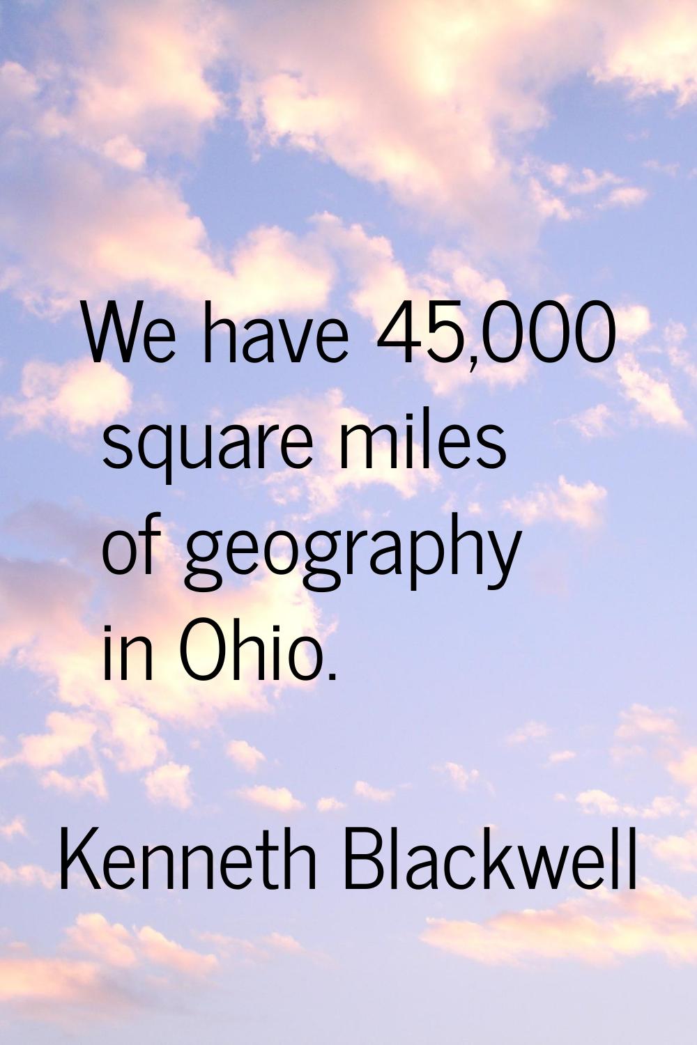 We have 45,000 square miles of geography in Ohio.