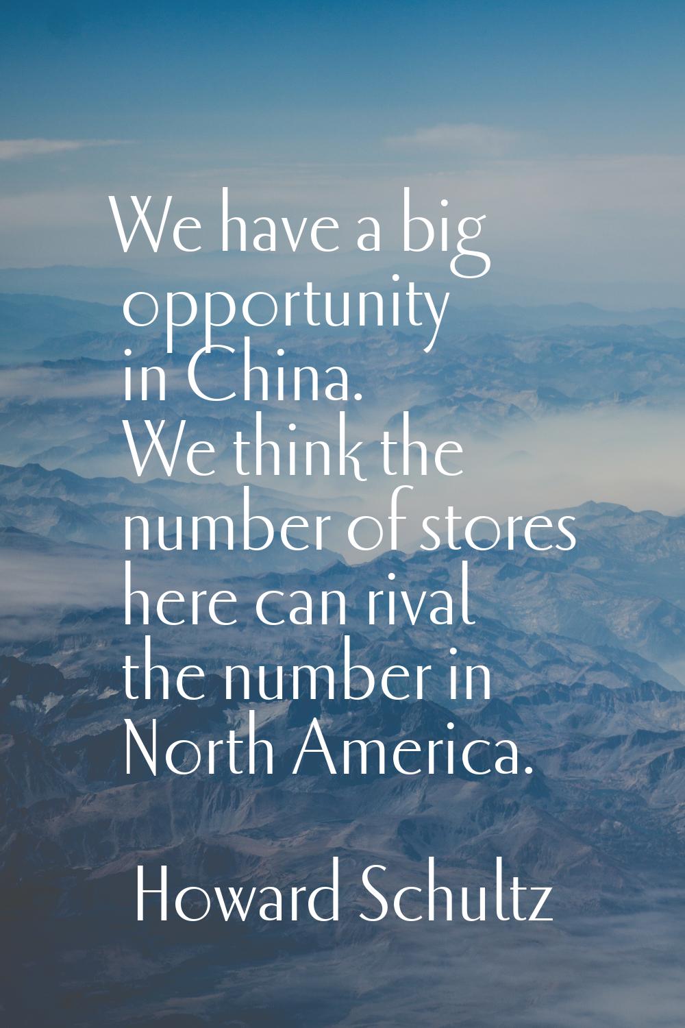 We have a big opportunity in China. We think the number of stores here can rival the number in Nort