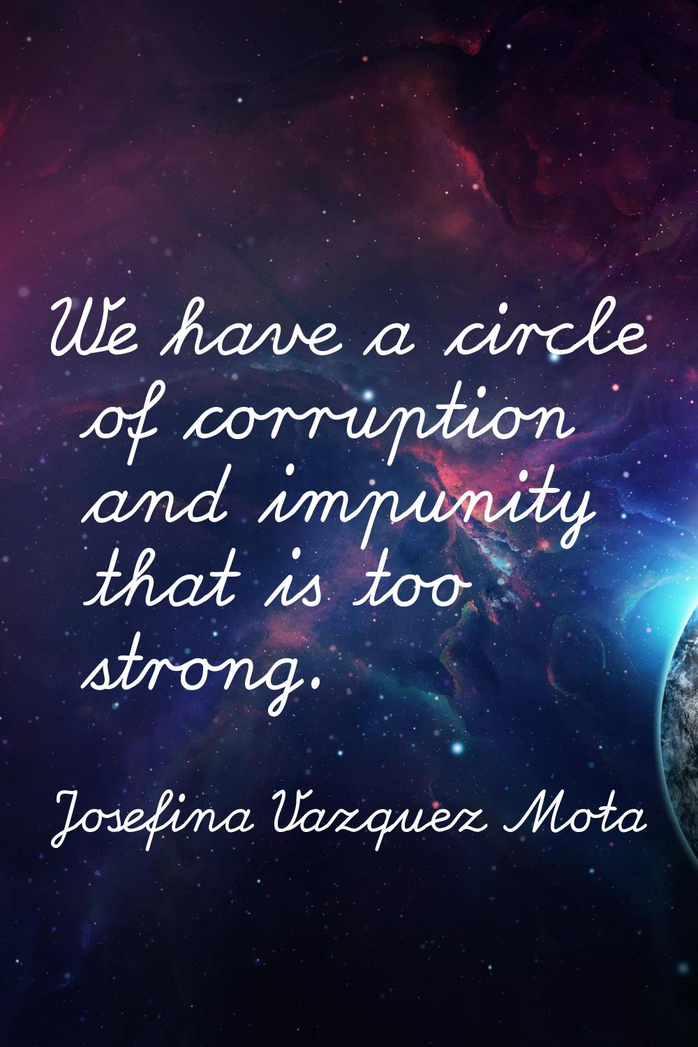 We have a circle of corruption and impunity that is too strong.