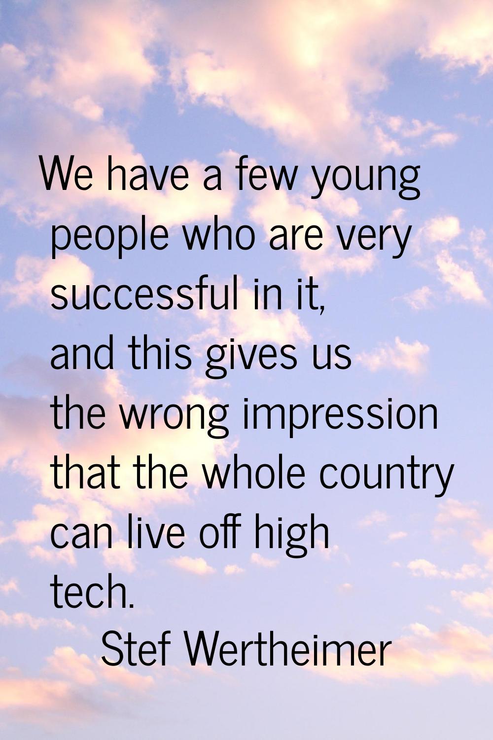 We have a few young people who are very successful in it, and this gives us the wrong impression th
