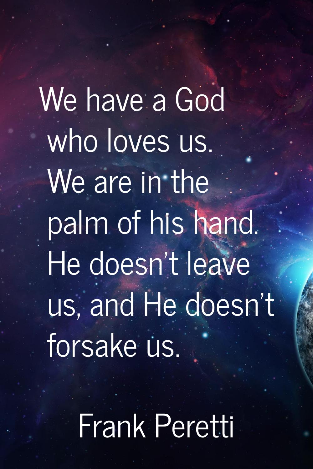We have a God who loves us. We are in the palm of his hand. He doesn't leave us, and He doesn't for