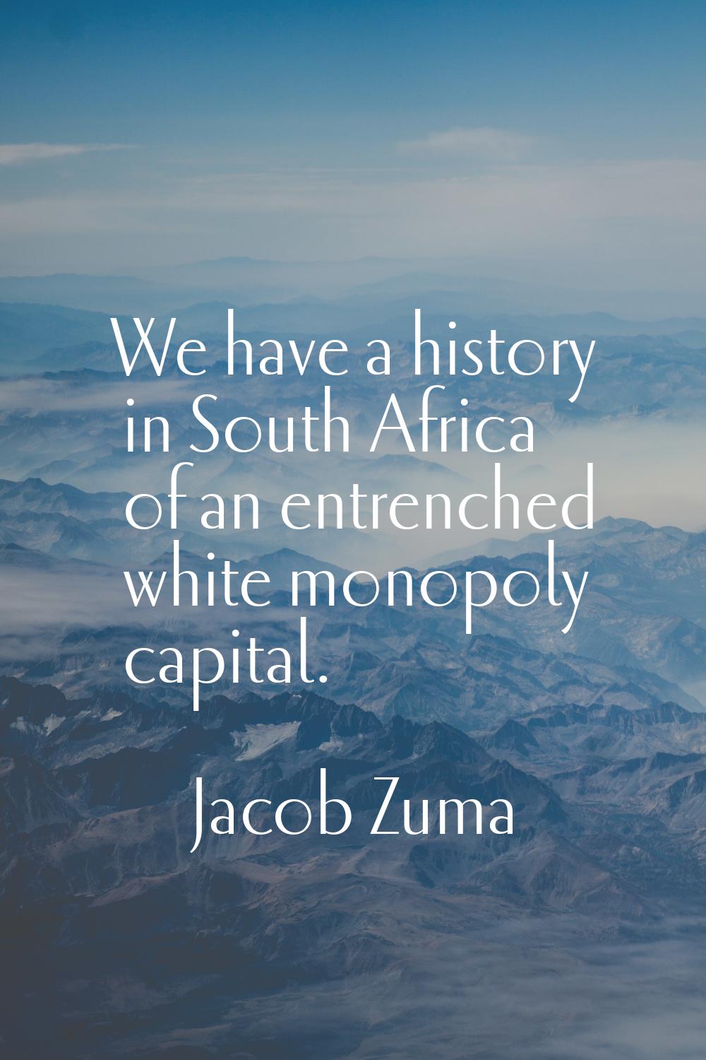 We have a history in South Africa of an entrenched white monopoly capital.