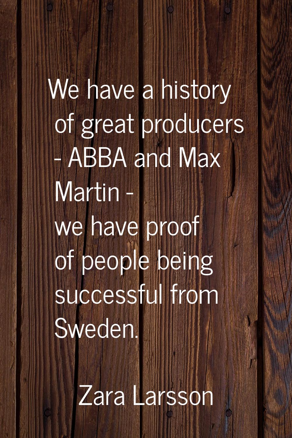 We have a history of great producers - ABBA and Max Martin - we have proof of people being successf