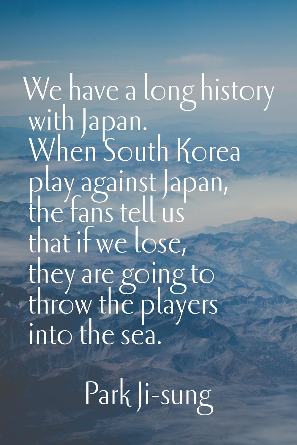 We have a long history with Japan. When South Korea play against Japan, the fans tell us that if we