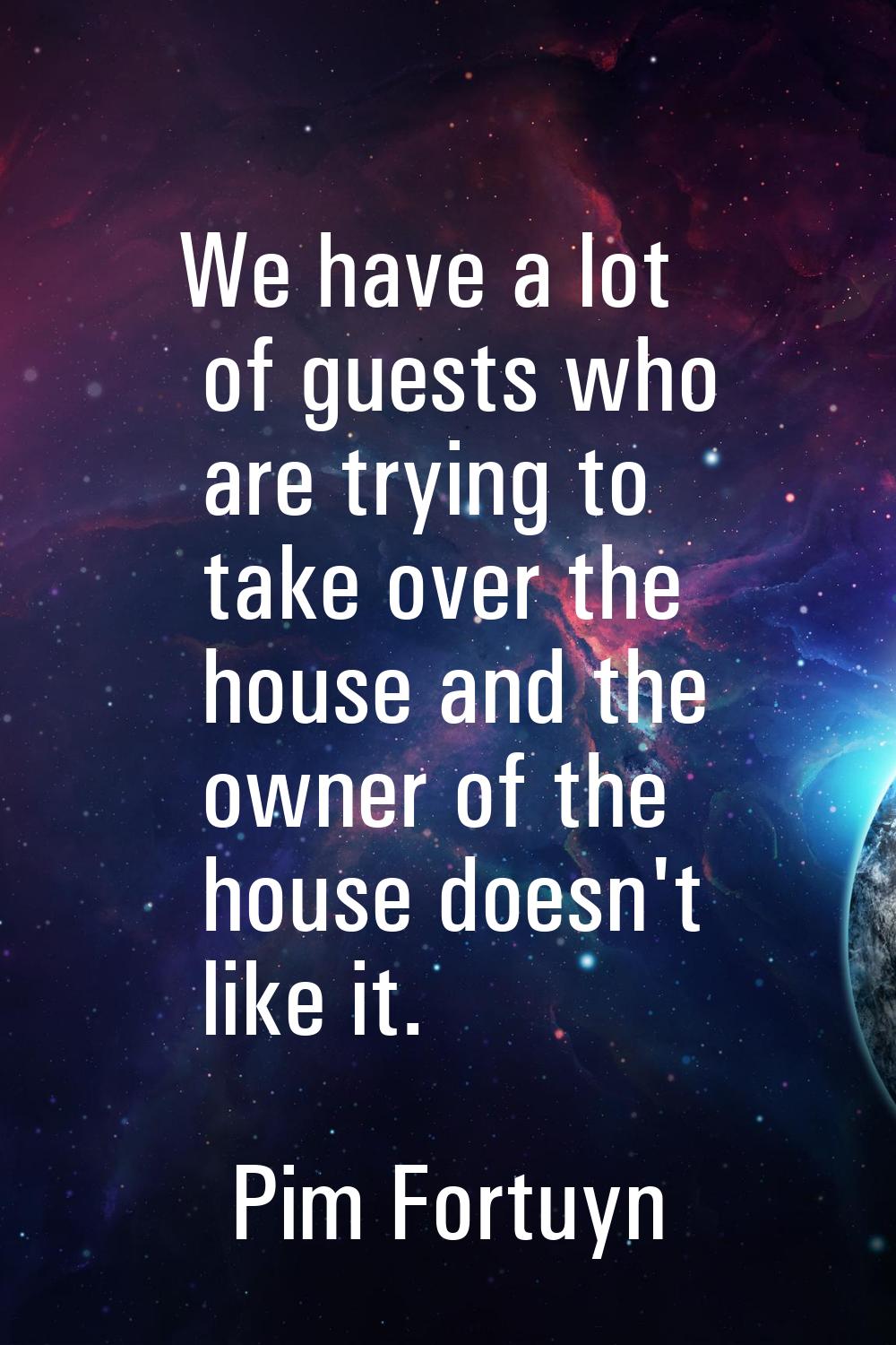 We have a lot of guests who are trying to take over the house and the owner of the house doesn't li