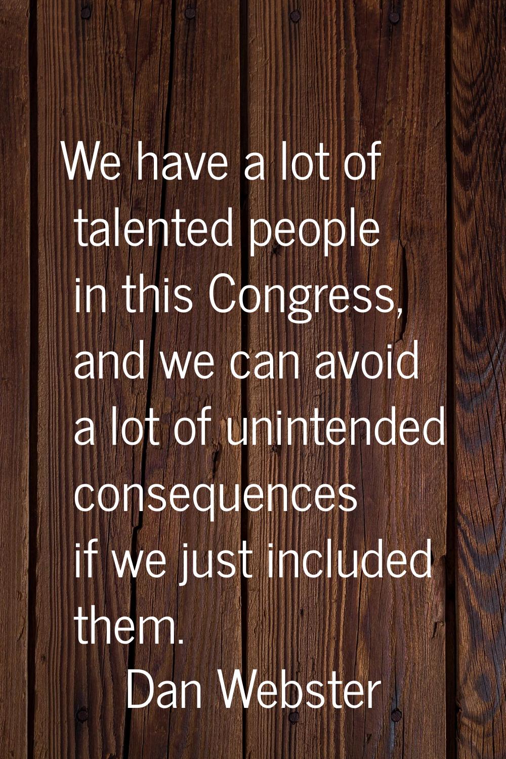 We have a lot of talented people in this Congress, and we can avoid a lot of unintended consequence
