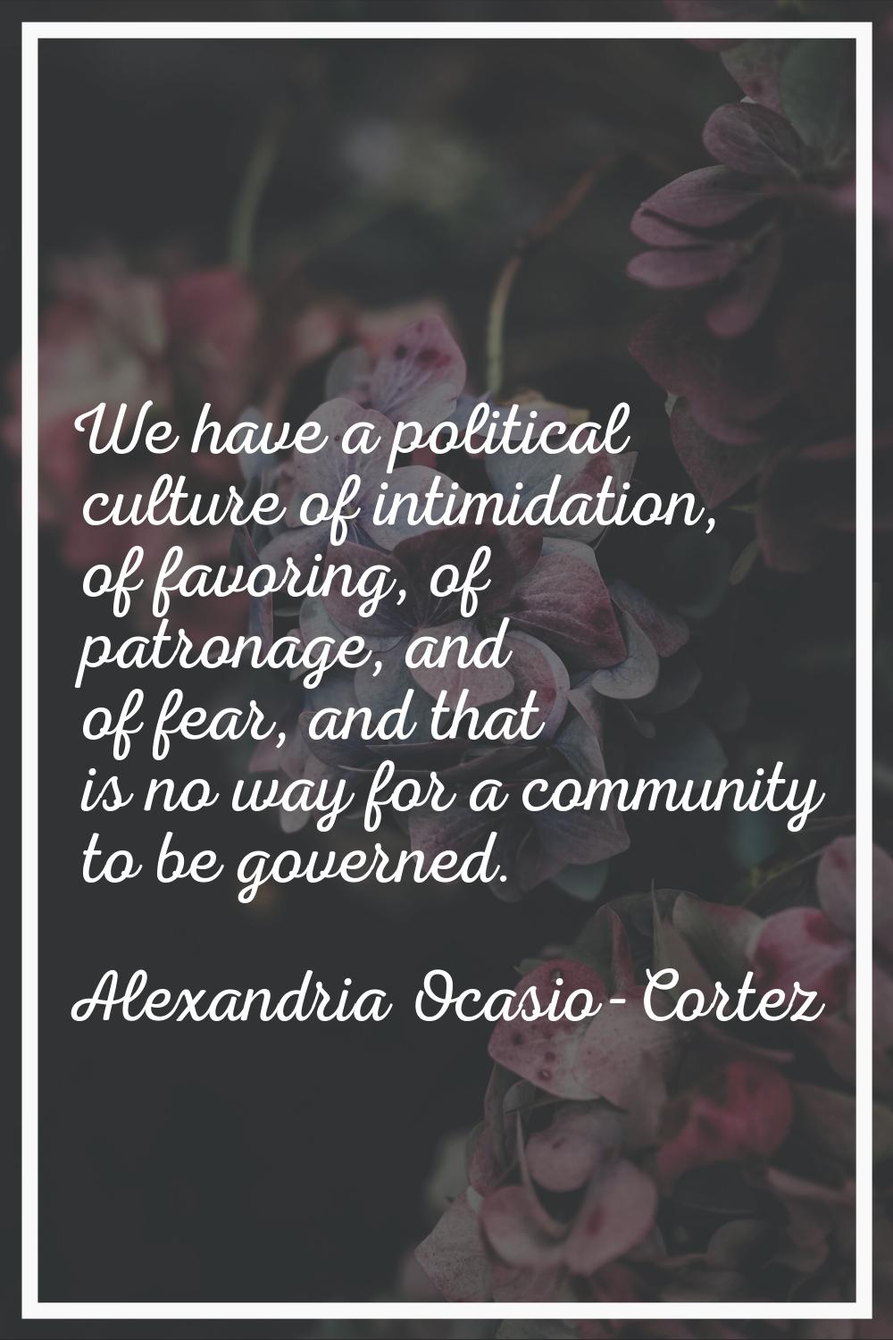 We have a political culture of intimidation, of favoring, of patronage, and of fear, and that is no