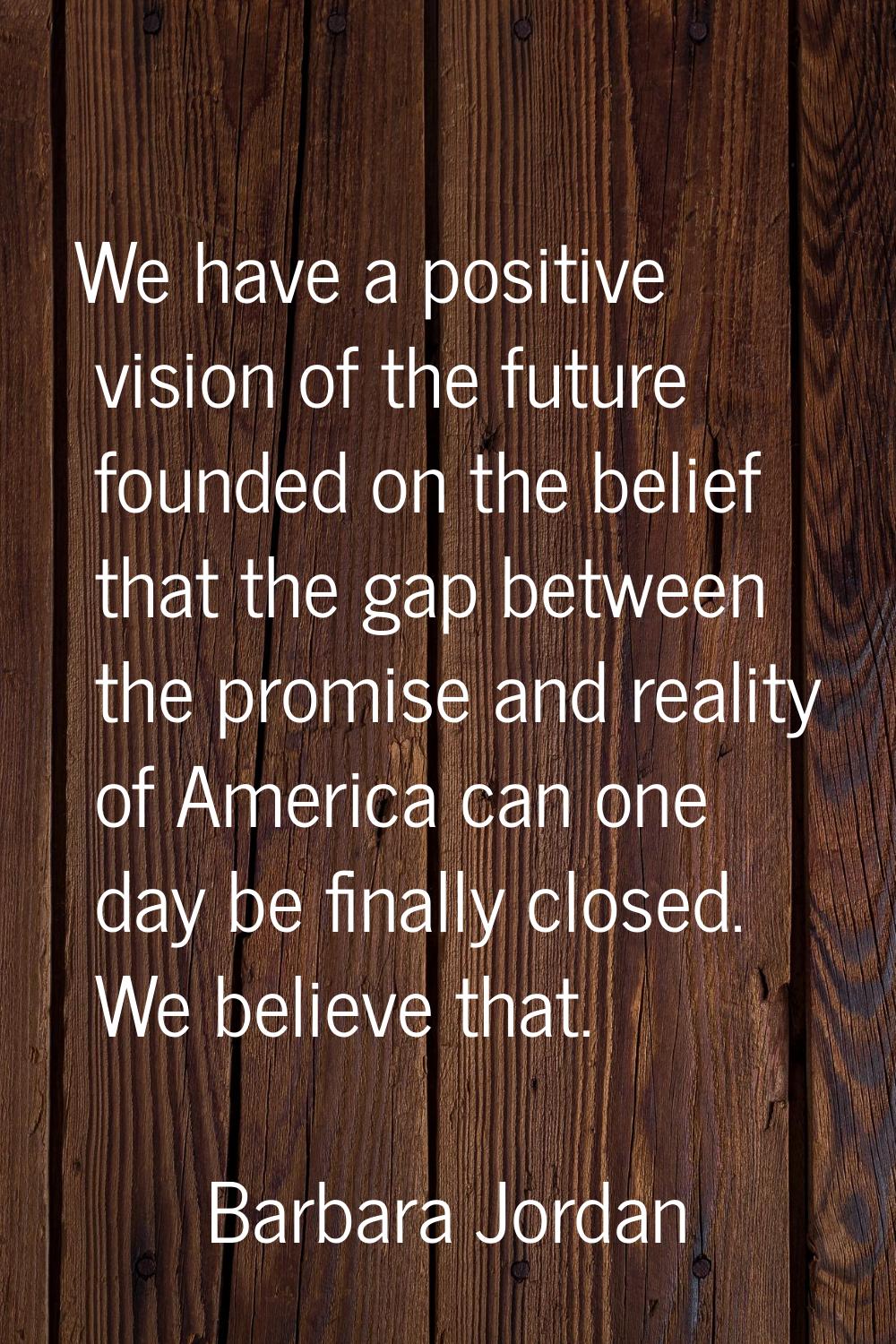 We have a positive vision of the future founded on the belief that the gap between the promise and 