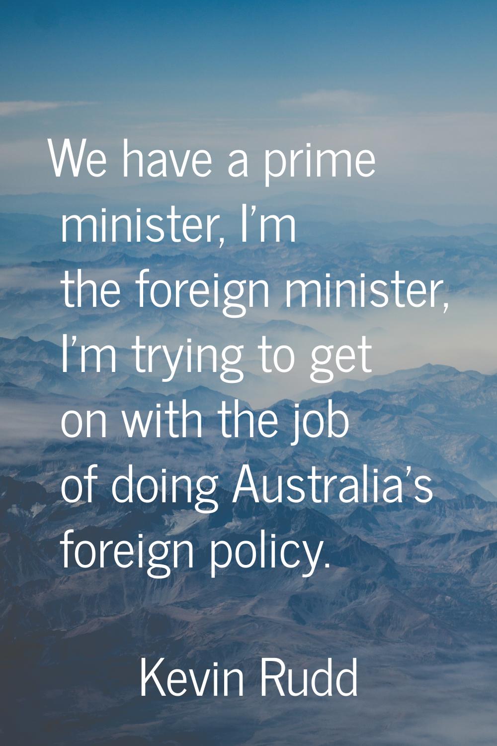 We have a prime minister, I'm the foreign minister, I'm trying to get on with the job of doing Aust