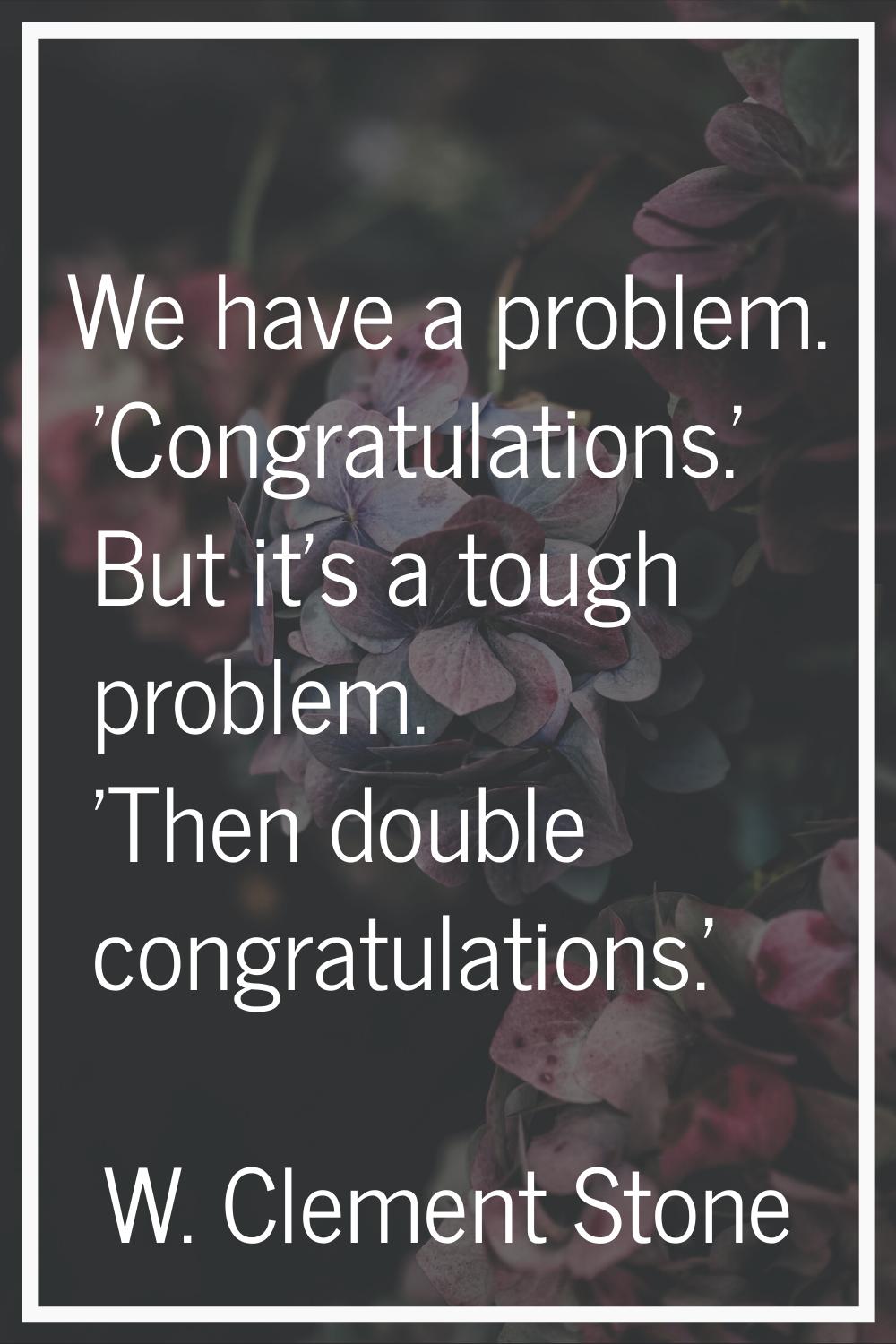 We have a problem. 'Congratulations.' But it's a tough problem. 'Then double congratulations.'