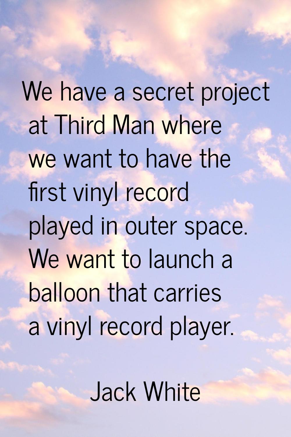 We have a secret project at Third Man where we want to have the first vinyl record played in outer 