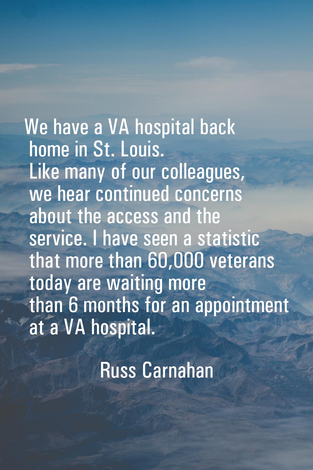 We have a VA hospital back home in St. Louis. Like many of our colleagues, we hear continued concer