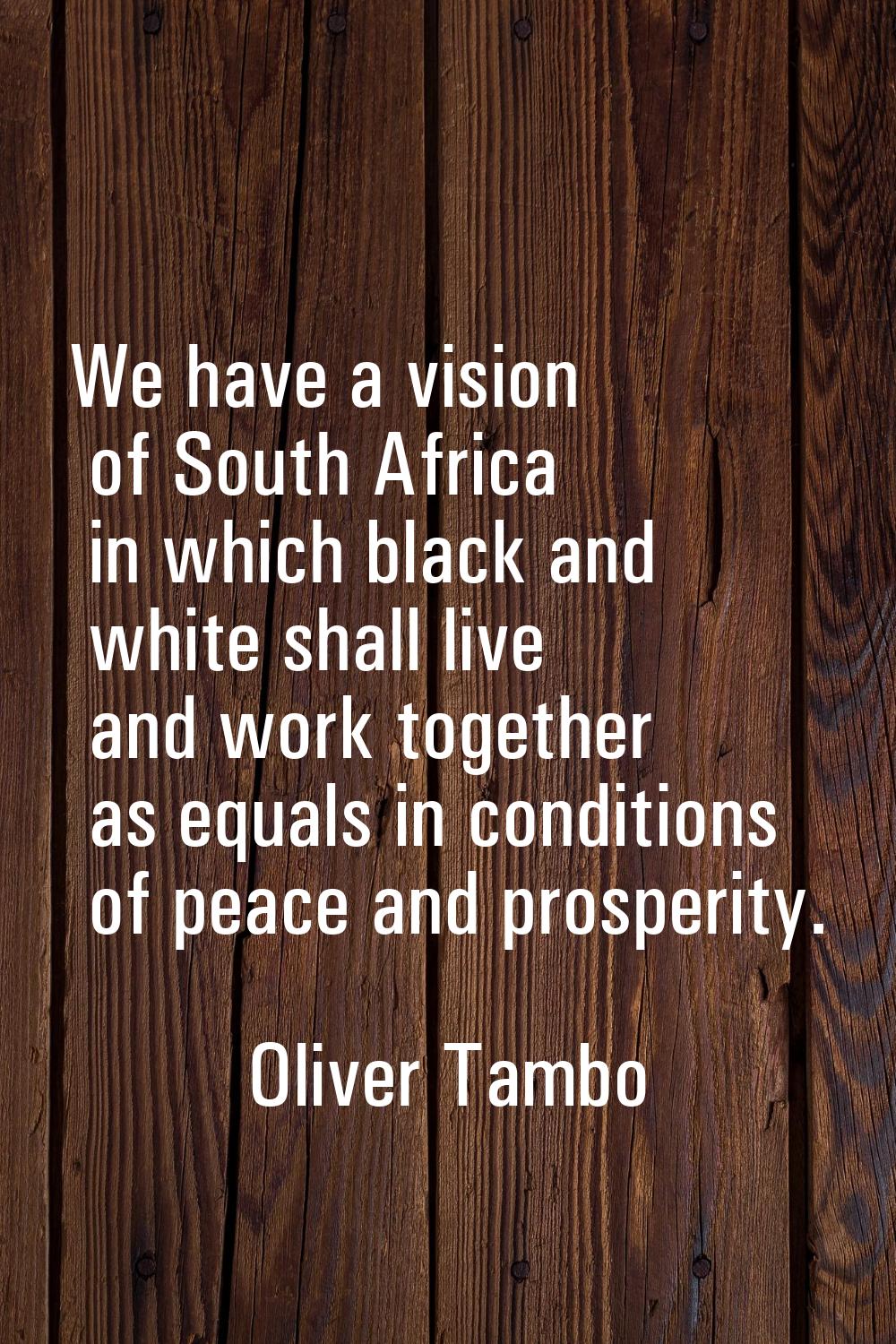 We have a vision of South Africa in which black and white shall live and work together as equals in