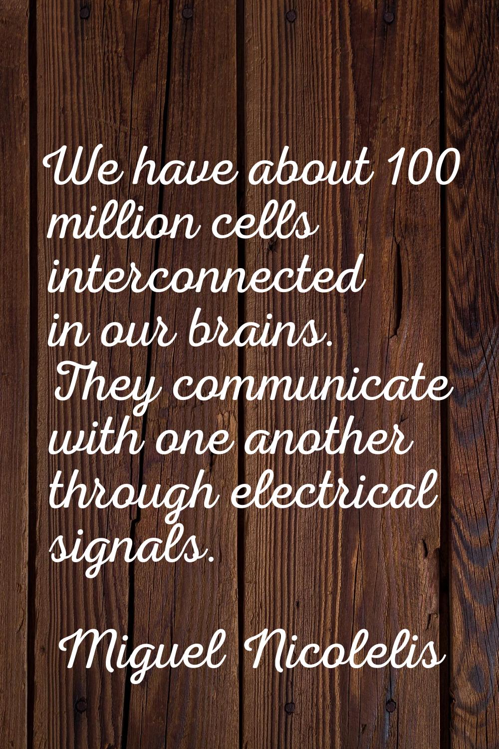 We have about 100 million cells interconnected in our brains. They communicate with one another thr