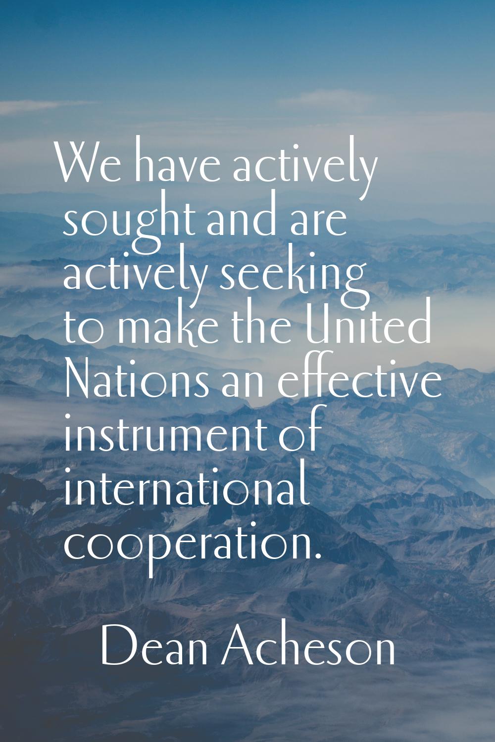 We have actively sought and are actively seeking to make the United Nations an effective instrument