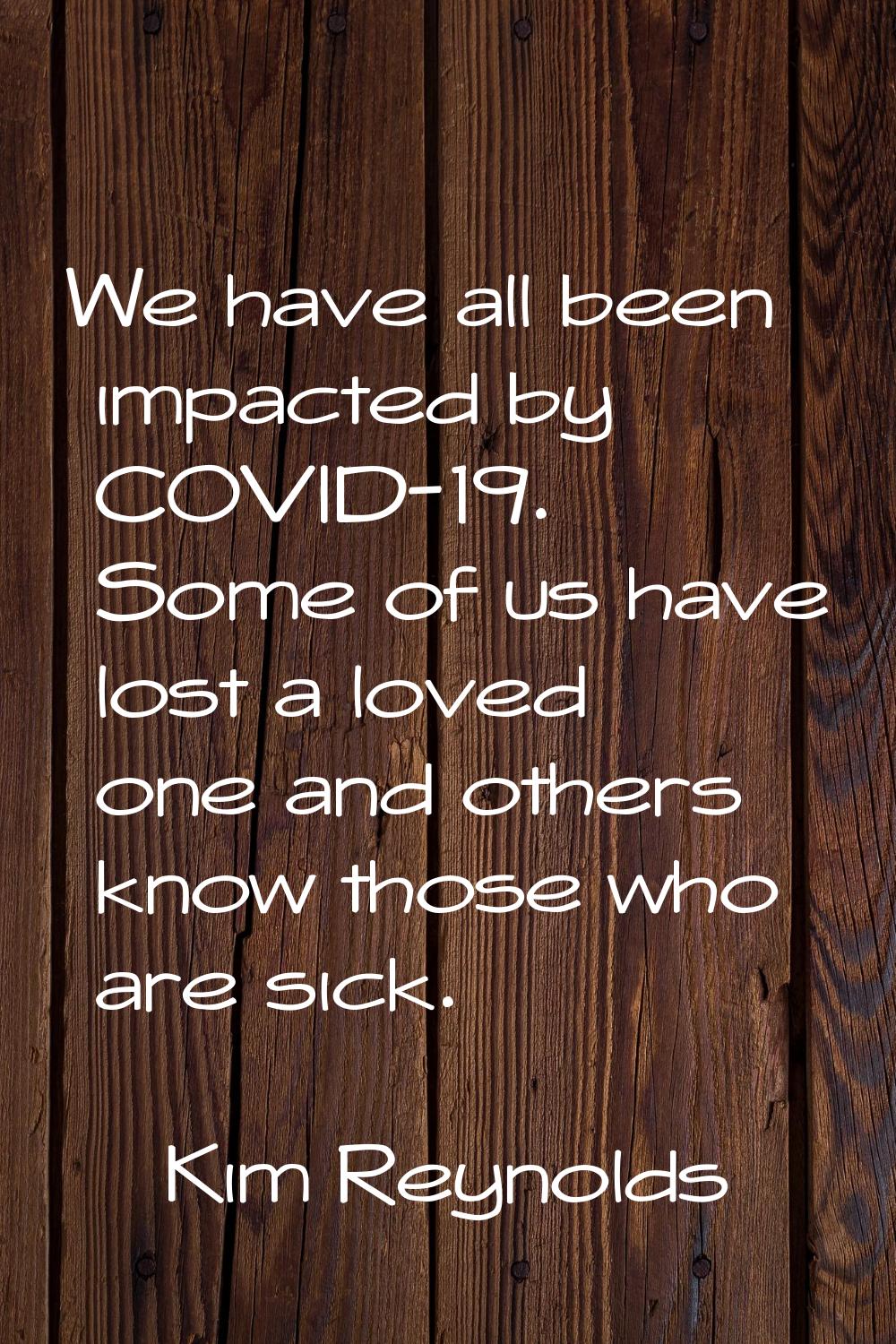 We have all been impacted by COVID-19. Some of us have lost a loved one and others know those who a