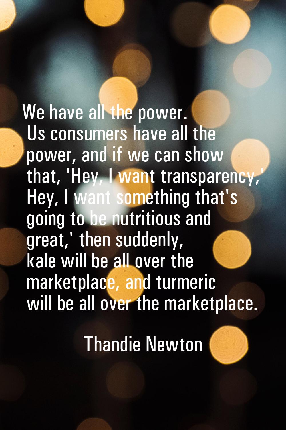 We have all the power. Us consumers have all the power, and if we can show that, 'Hey, I want trans