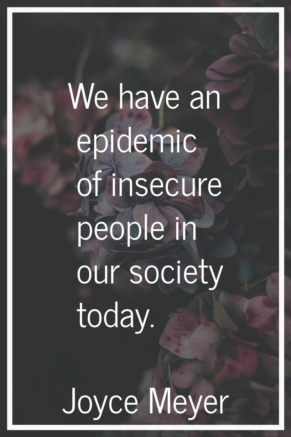 We have an epidemic of insecure people in our society today.