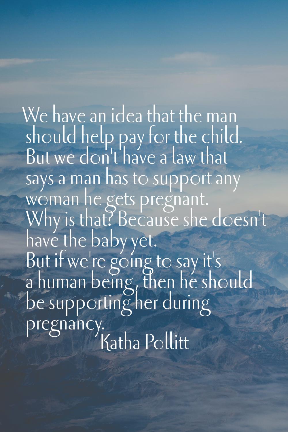 We have an idea that the man should help pay for the child. But we don't have a law that says a man