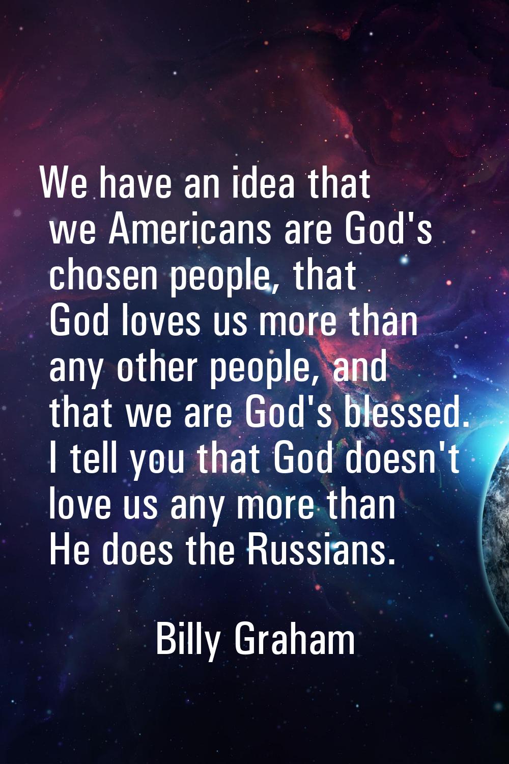 We have an idea that we Americans are God's chosen people, that God loves us more than any other pe