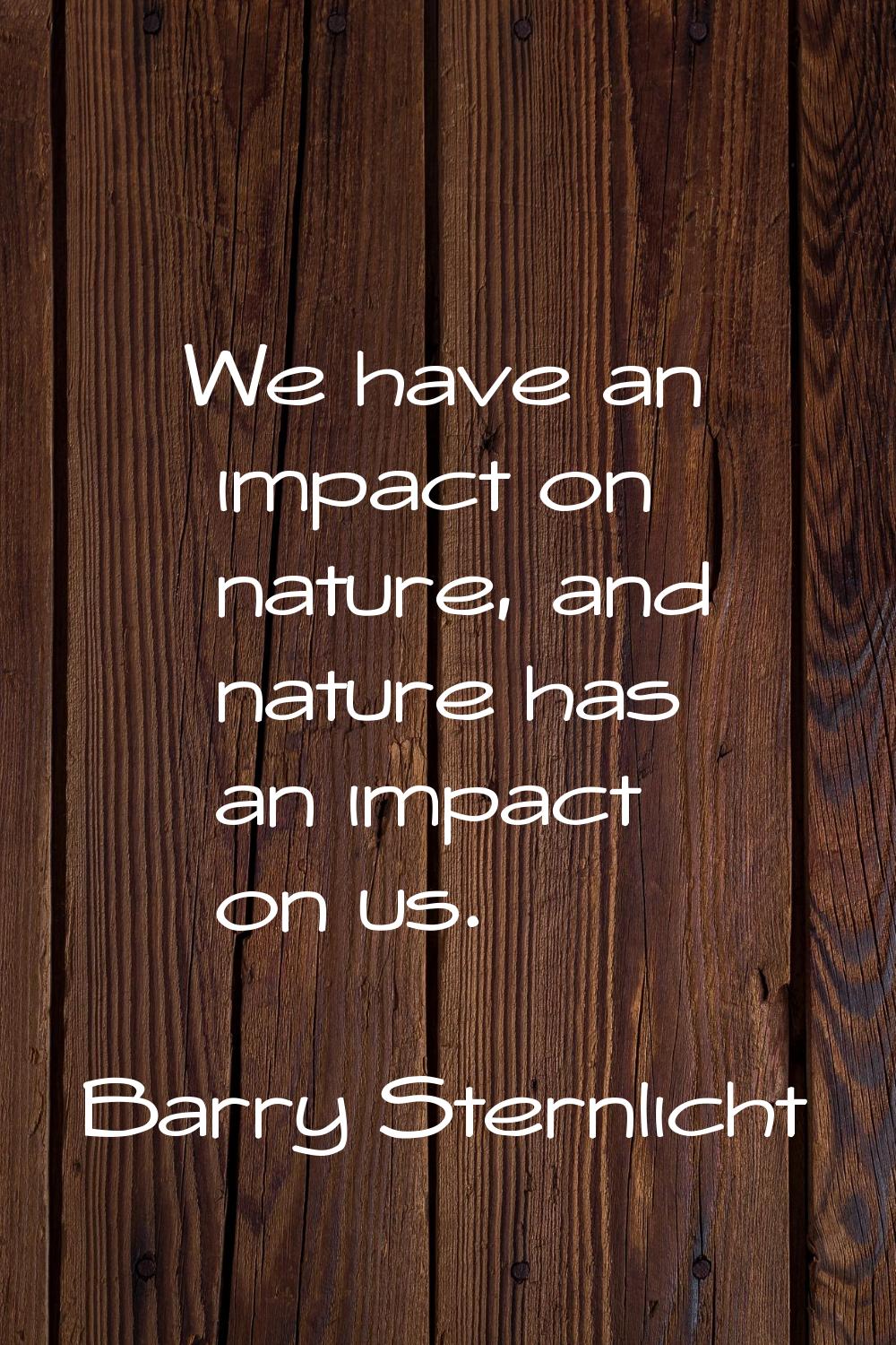 We have an impact on nature, and nature has an impact on us.