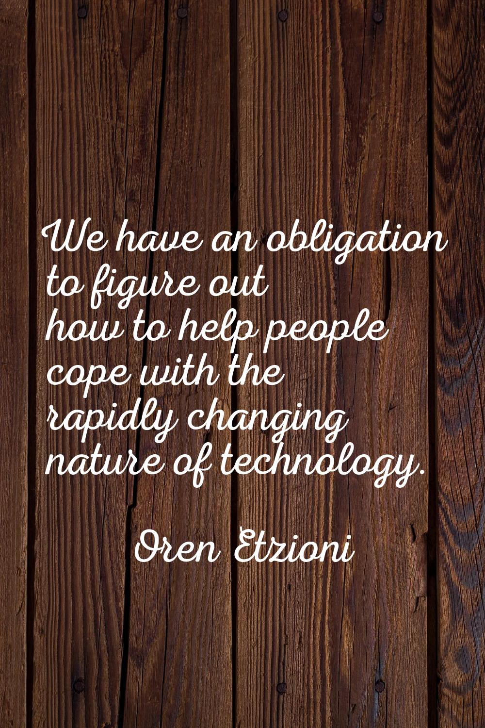 We have an obligation to figure out how to help people cope with the rapidly changing nature of tec