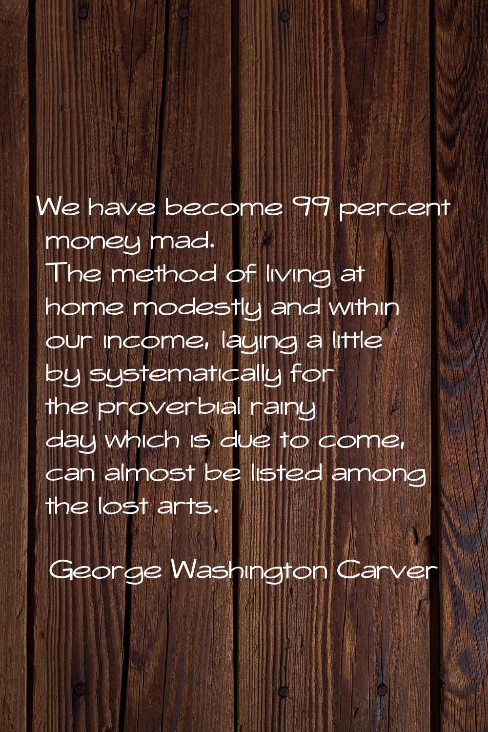 We have become 99 percent money mad. The method of living at home modestly and within our income, l