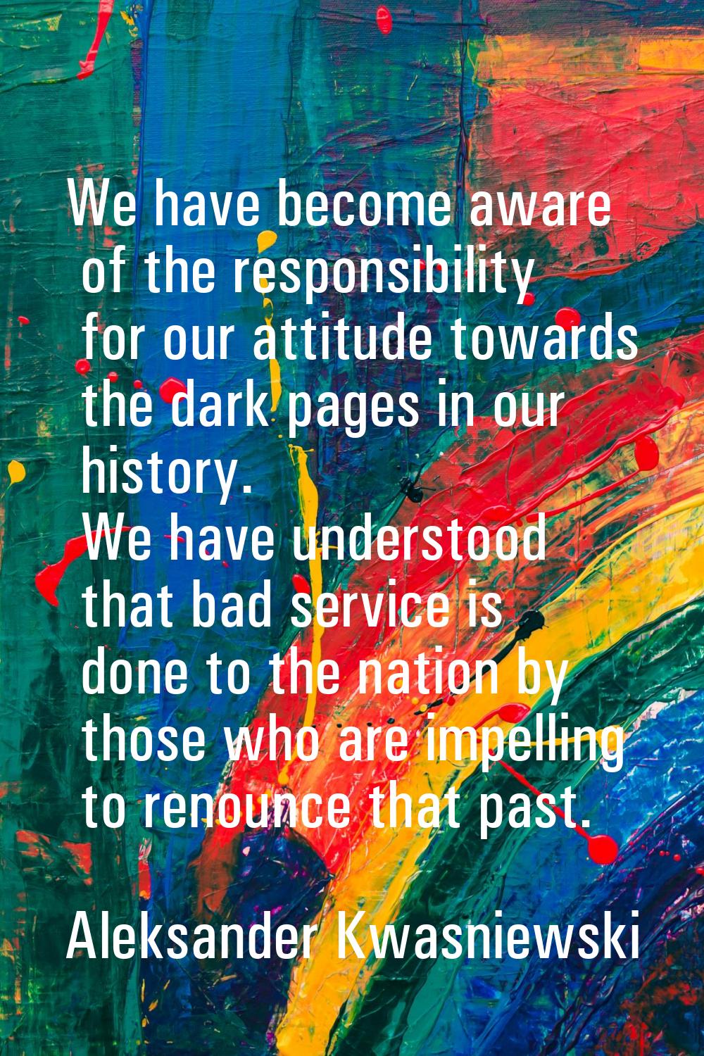 We have become aware of the responsibility for our attitude towards the dark pages in our history. 