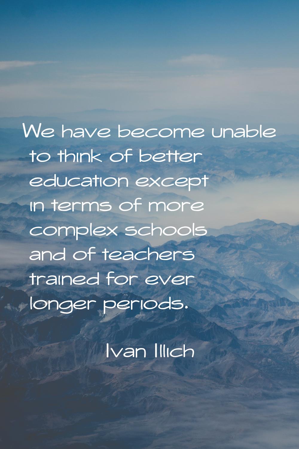 We have become unable to think of better education except in terms of more complex schools and of t