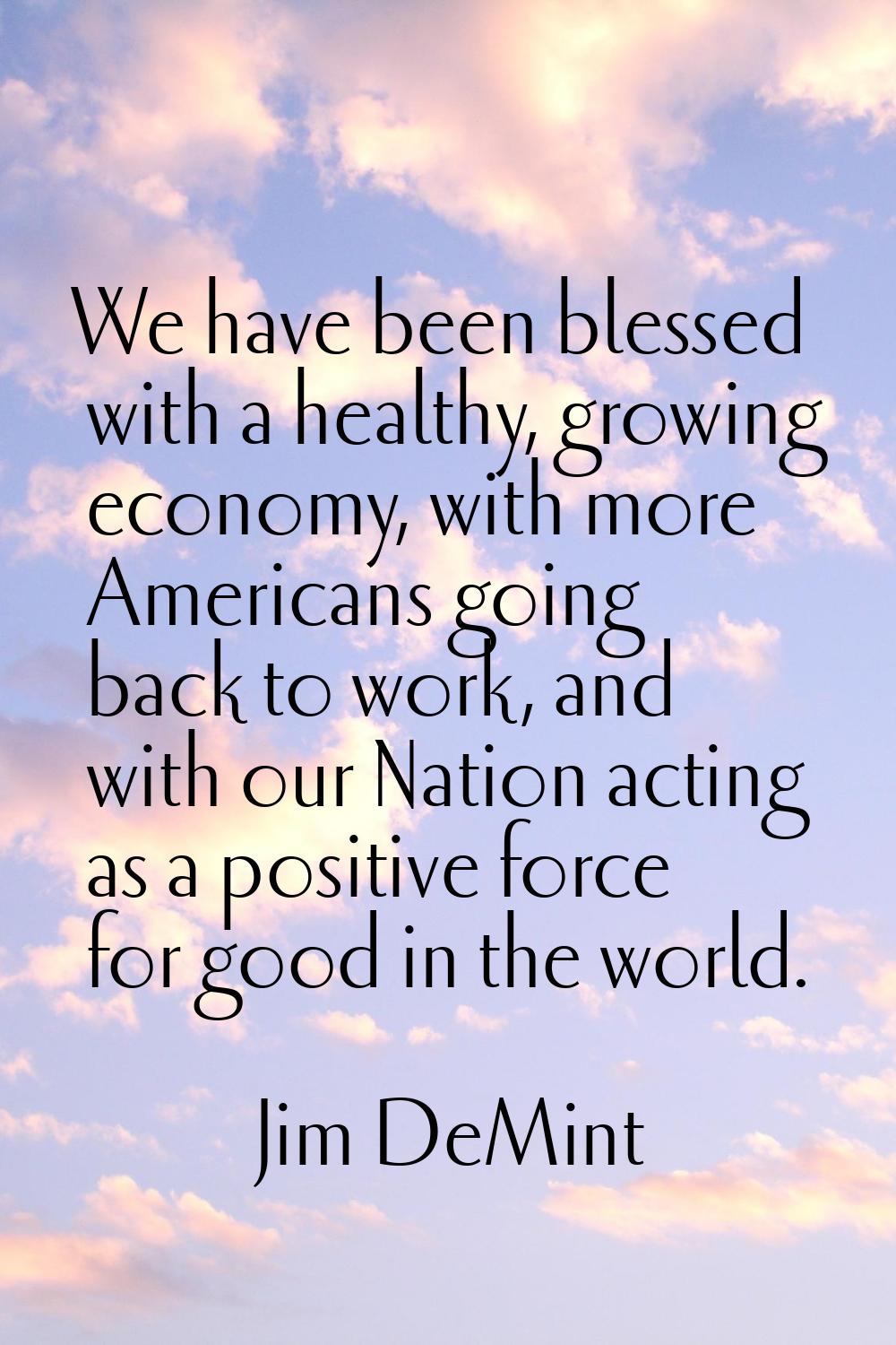 We have been blessed with a healthy, growing economy, with more Americans going back to work, and w