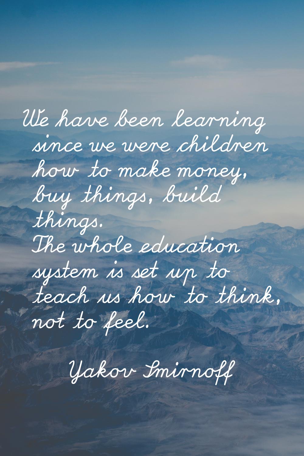 We have been learning since we were children how to make money, buy things, build things. The whole