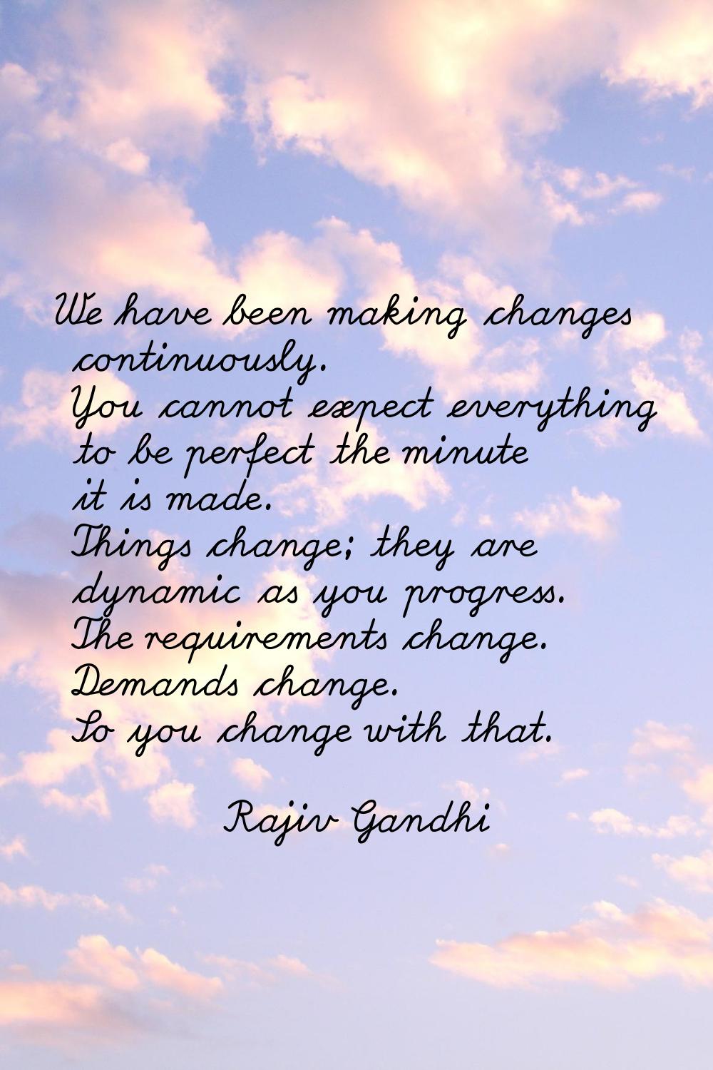 We have been making changes continuously. You cannot expect everything to be perfect the minute it 