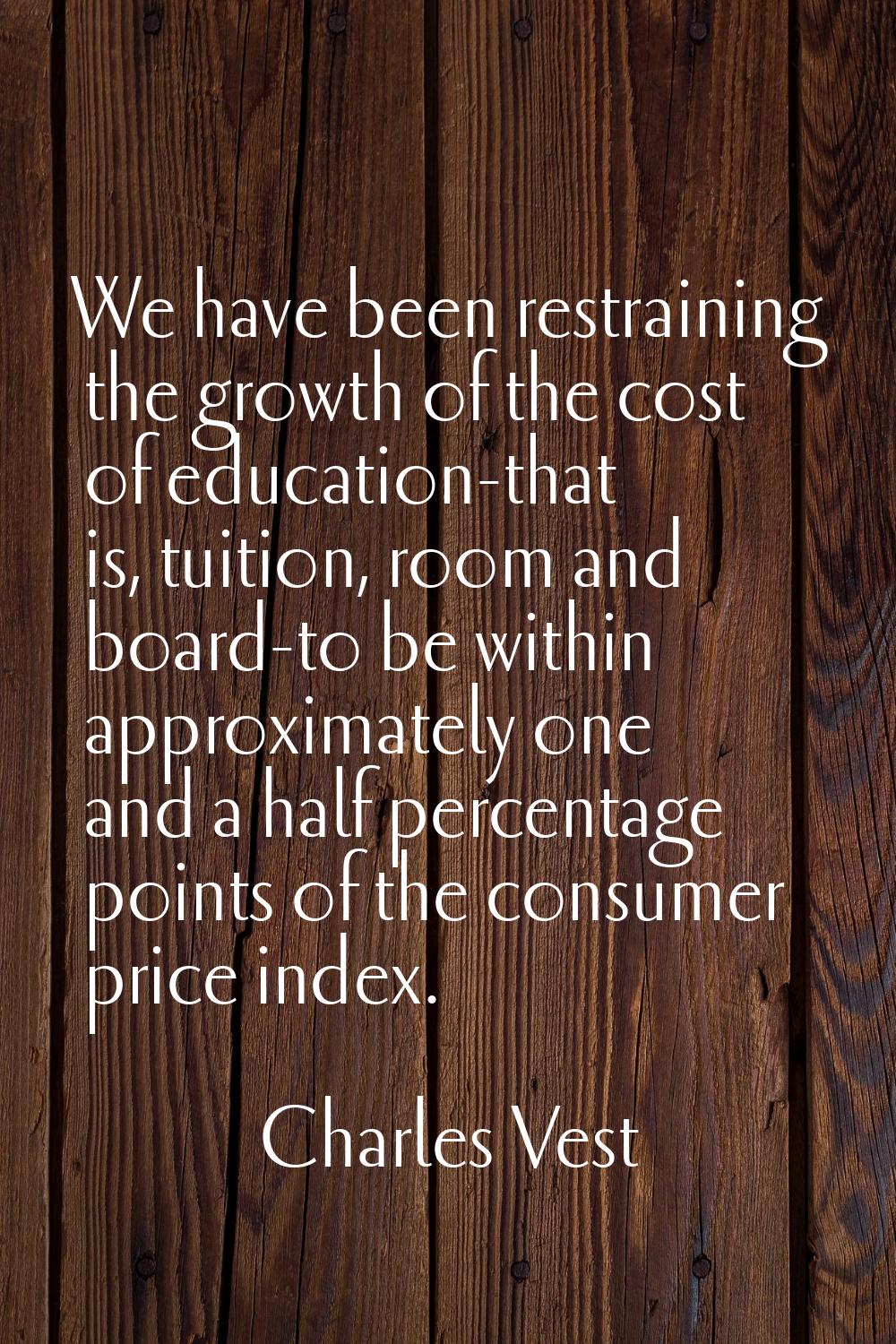 We have been restraining the growth of the cost of education-that is, tuition, room and board-to be