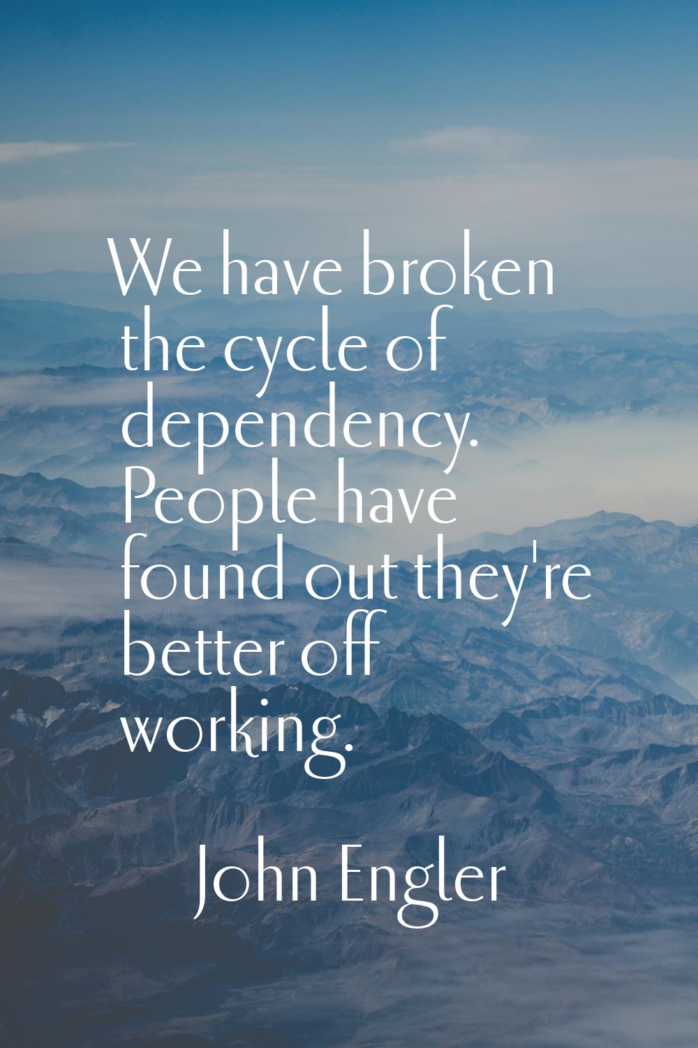 We have broken the cycle of dependency. People have found out they're better off working.