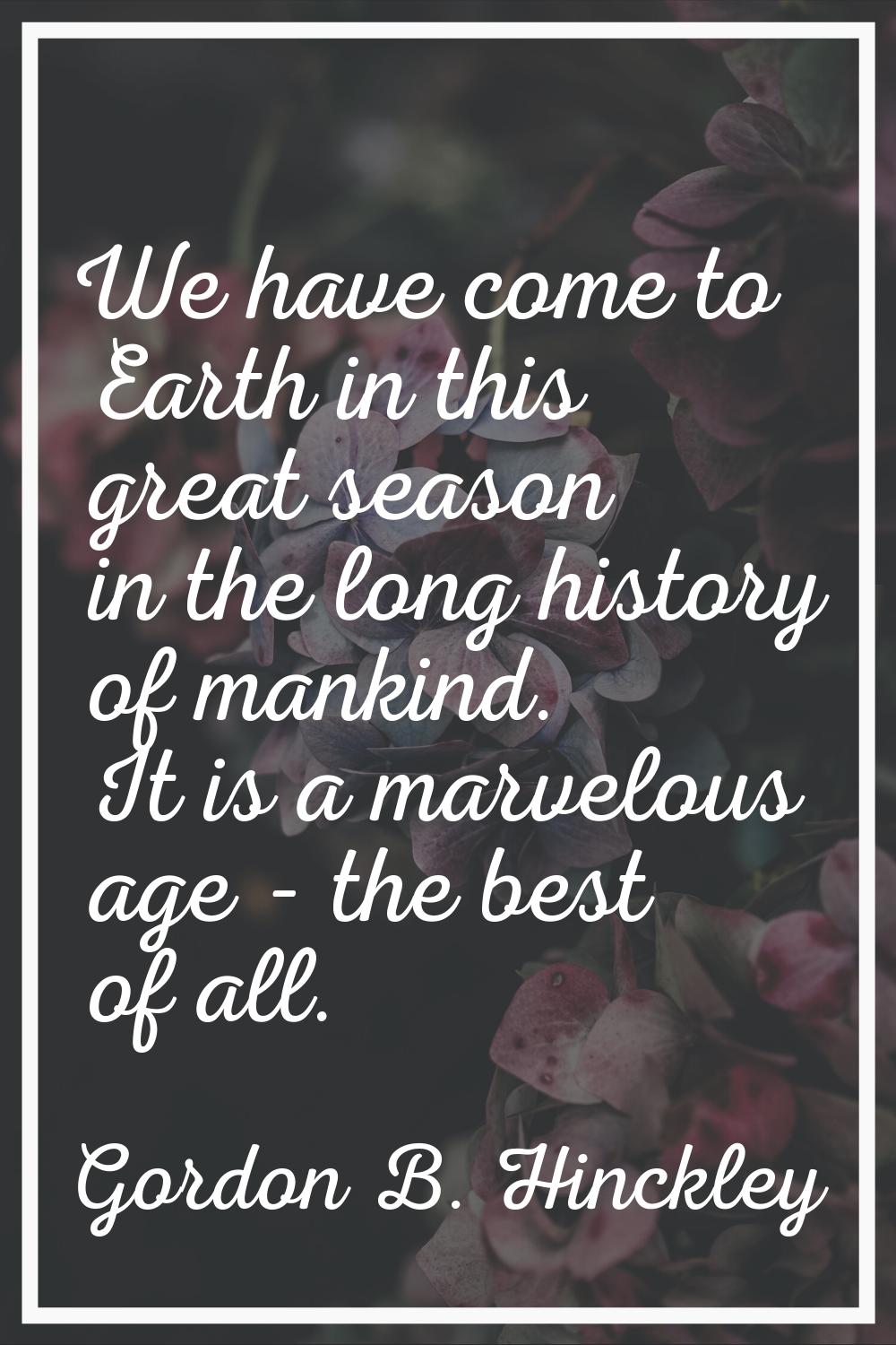 We have come to Earth in this great season in the long history of mankind. It is a marvelous age - 