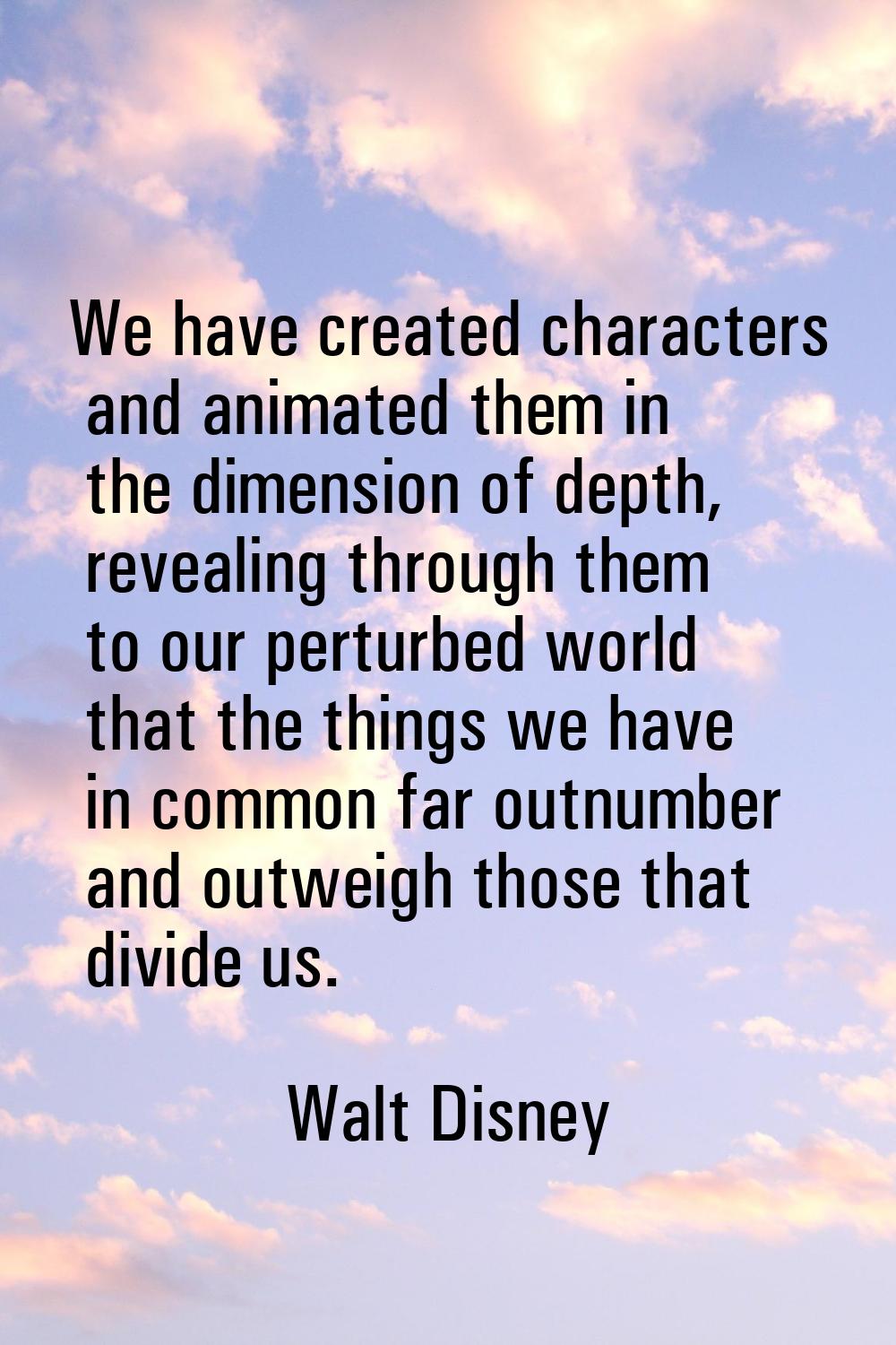We have created characters and animated them in the dimension of depth, revealing through them to o
