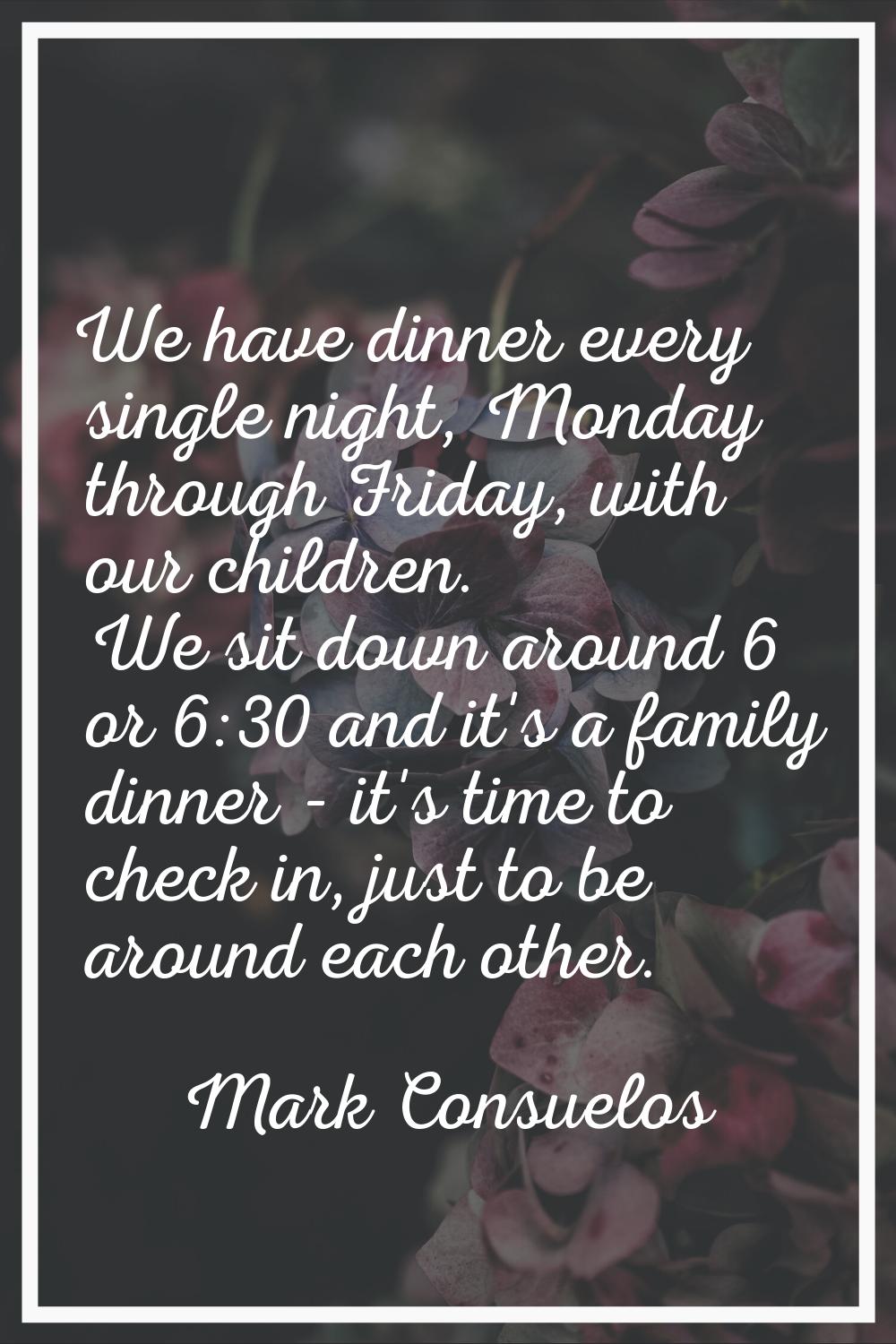 We have dinner every single night, Monday through Friday, with our children. We sit down around 6 o