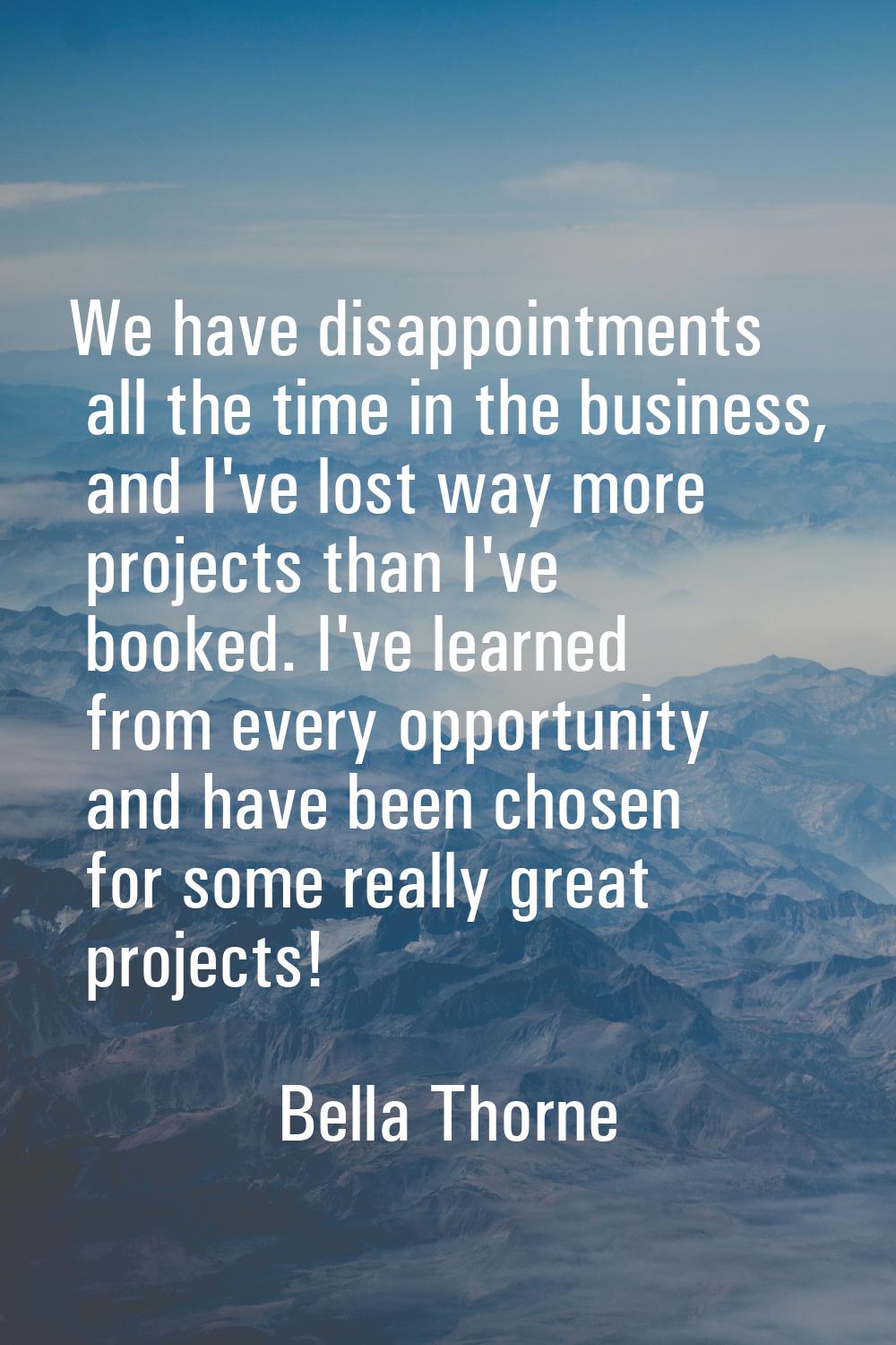 We have disappointments all the time in the business, and I've lost way more projects than I've boo