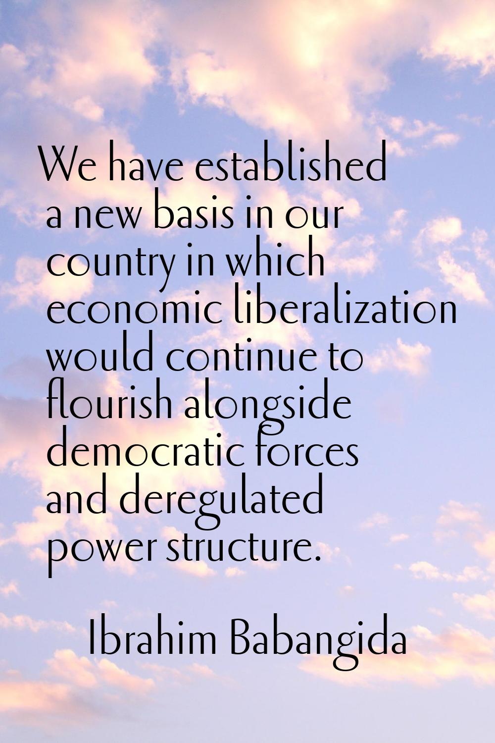 We have established a new basis in our country in which economic liberalization would continue to f