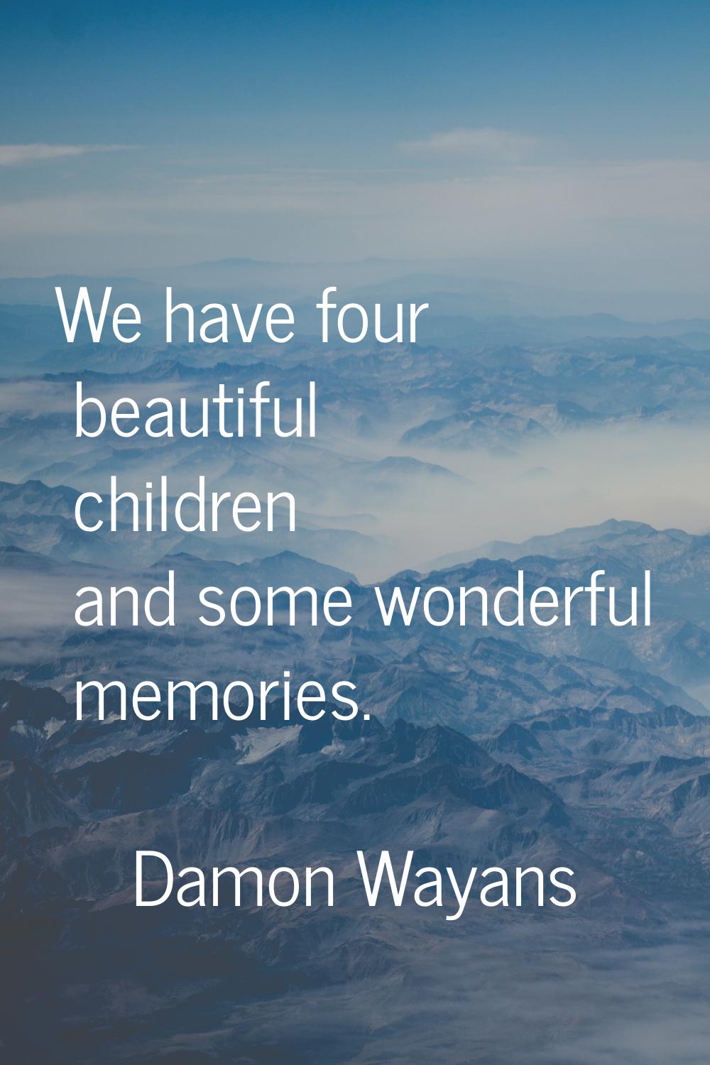 We have four beautiful children and some wonderful memories.